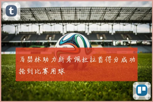 马瑟林助力新秀佩杜拉首得分成功抢到比赛用球