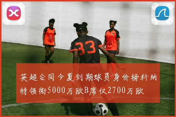 英超合同今夏到期球员身价榜科纳特领衔5000万欧B席仅2700万欧