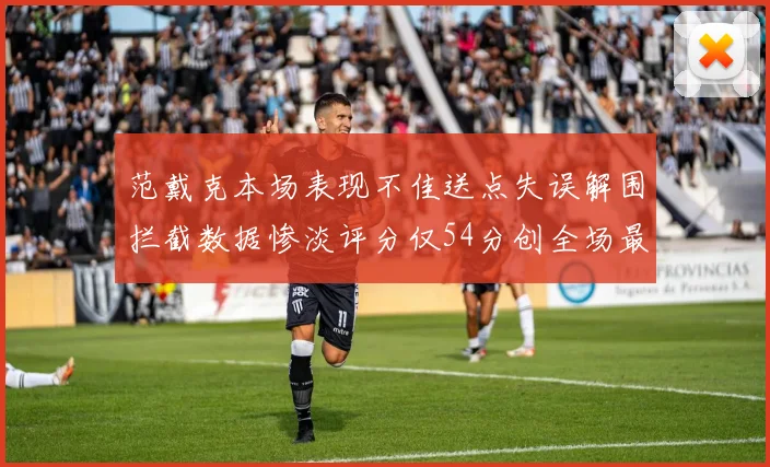 范戴克本场表现不佳送点失误解围拦截数据惨淡评分仅54分创全场最低纪录