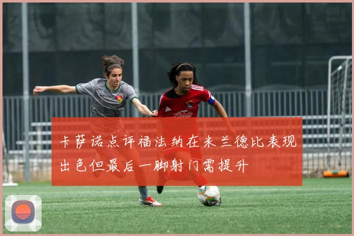 卡萨诺点评福法纳在米兰德比表现出色但最后一脚射门需提升