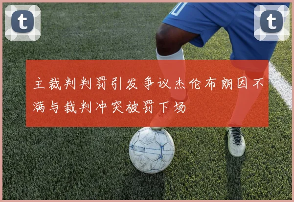 主裁判判罚引发争议杰伦布朗因不满与裁判冲突被罚下场