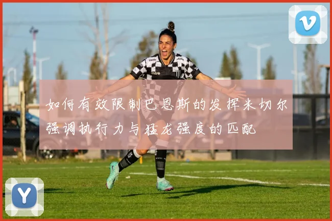 如何有效限制巴恩斯的发挥米切尔强调执行力与猛龙强度的匹配