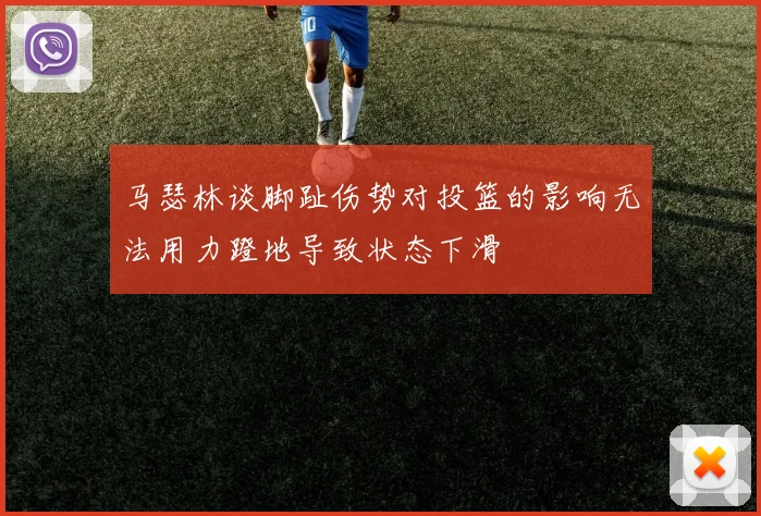 马瑟林谈脚趾伤势对投篮的影响无法用力蹬地导致状态下滑