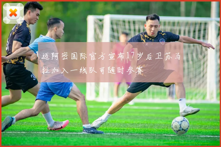 迈阿密国际官方宣布17岁后卫苏马拉加入一线队可随时参赛