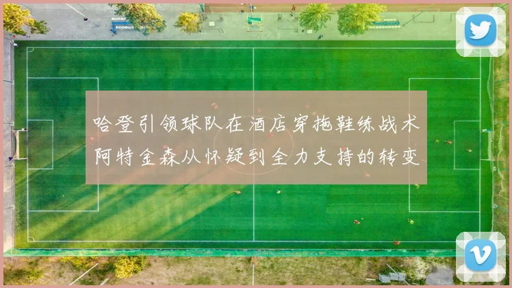 哈登引领球队在酒店穿拖鞋练战术阿特金森从怀疑到全力支持的转变