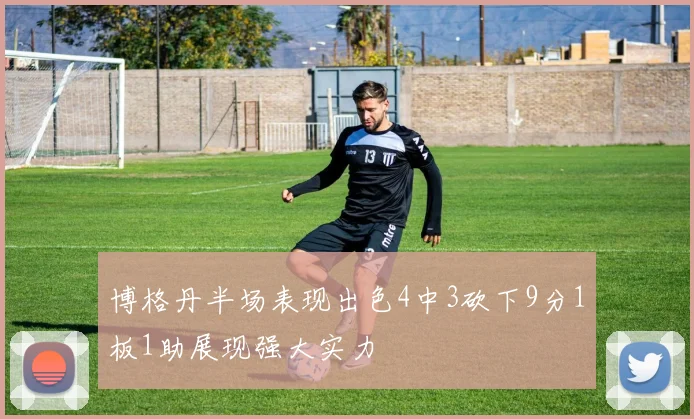博格丹半场表现出色4中3砍下9分1板1助展现强大实力