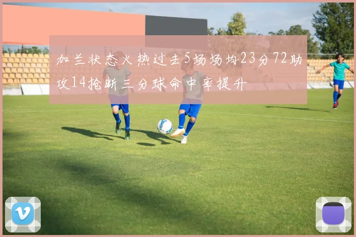 加兰状态火热过去5场场均23分72助攻14抢断三分球命中率提升