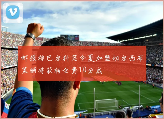 邮报称巴尔科若今夏加盟切尔西布莱顿将获转会费10分成
