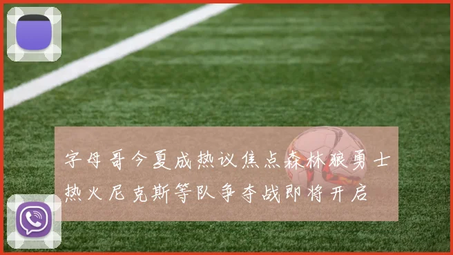 字母哥今夏成热议焦点森林狼勇士热火尼克斯等队争夺战即将开启