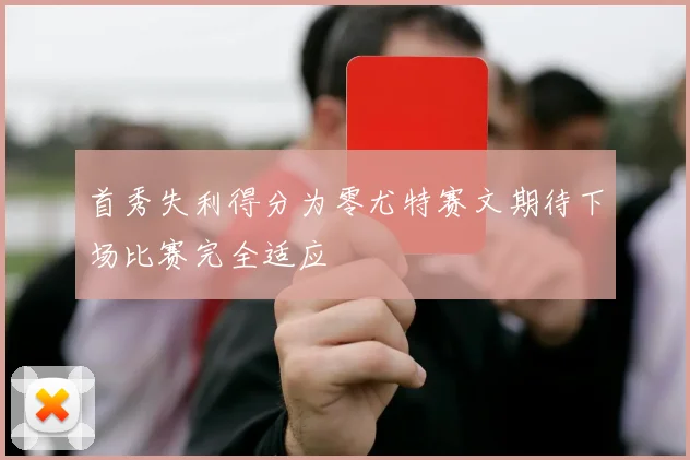 首秀失利得分为零尤特赛文期待下场比赛完全适应