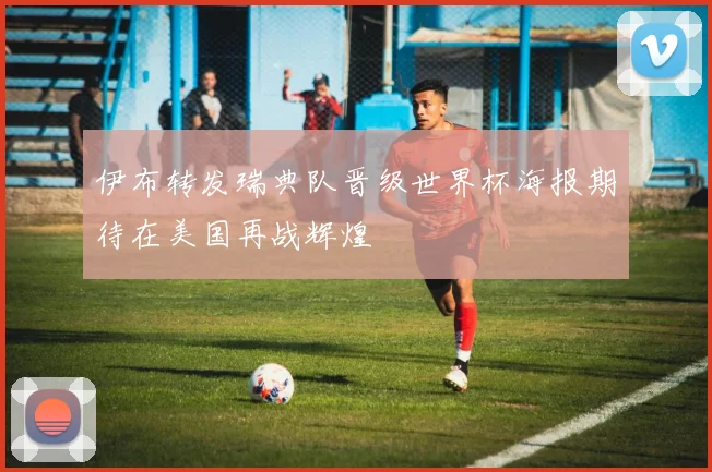 伊布转发瑞典队晋级世界杯海报期待在美国再战辉煌