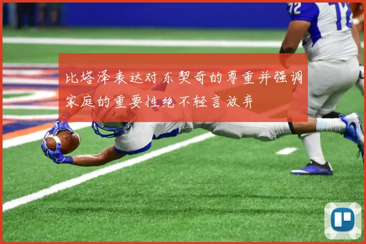 比塔泽表达对东契奇的尊重并强调家庭的重要性绝不轻言放弃