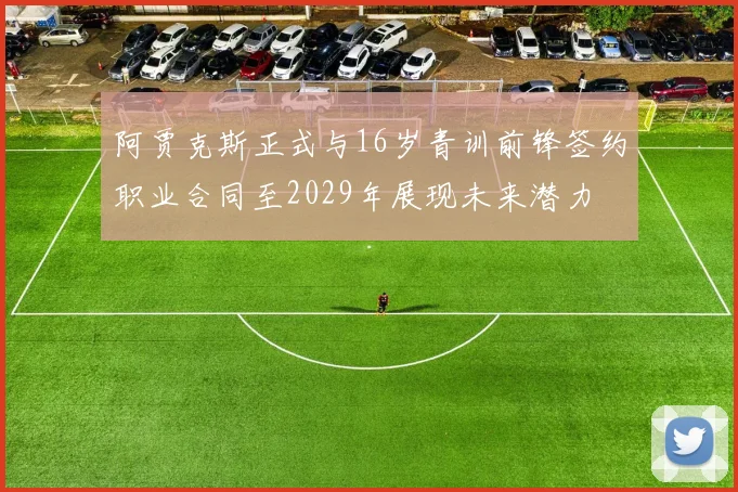 阿贾克斯正式与16岁青训前锋签约职业合同至2029年展现未来潜力