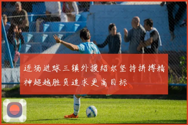 连场进球三镇外援绍尔坚持拼搏精神超越胜负追求更高目标
