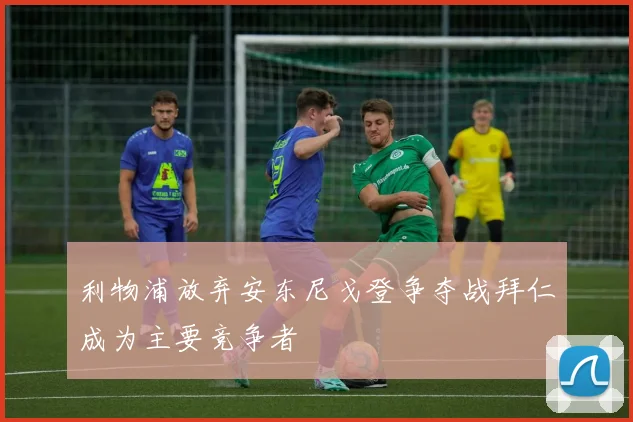 利物浦放弃安东尼戈登争夺战拜仁成为主要竞争者