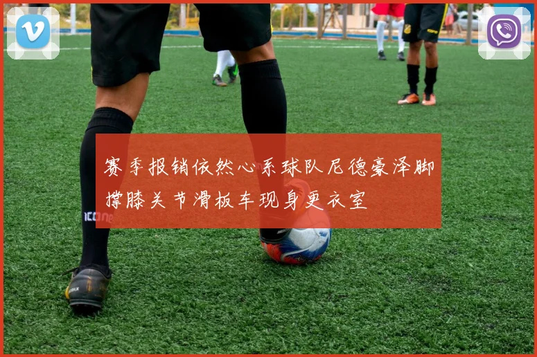 赛季报销依然心系球队尼德豪泽脚撑膝关节滑板车现身更衣室