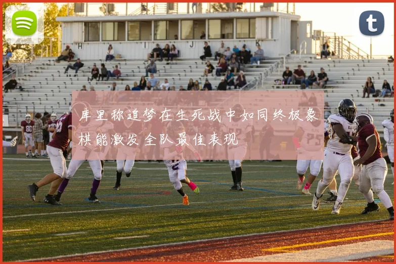 库里称追梦在生死战中如同终极象棋能激发全队最佳表现