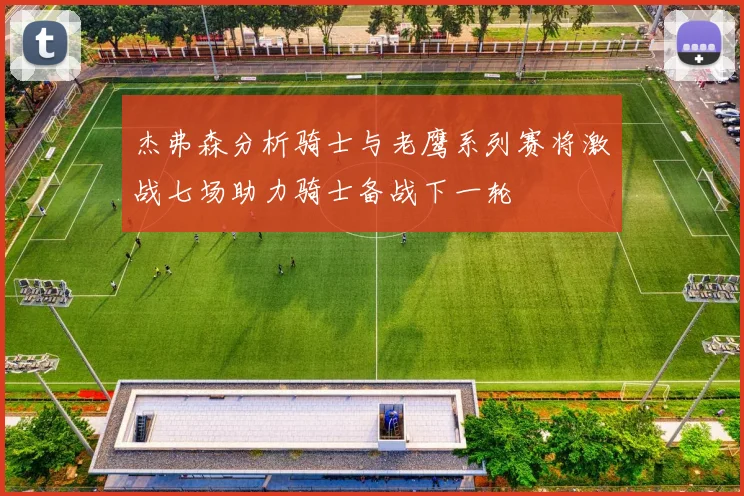 杰弗森分析骑士与老鹰系列赛将激战七场助力骑士备战下一轮