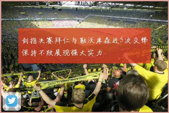 剑指决赛拜仁与勒沃库森近5次交锋保持不败展现强大实力