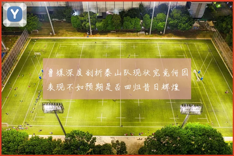 鲁媒深度剖析泰山队现状究竟何因表现不如预期是否回归昔日辉煌
