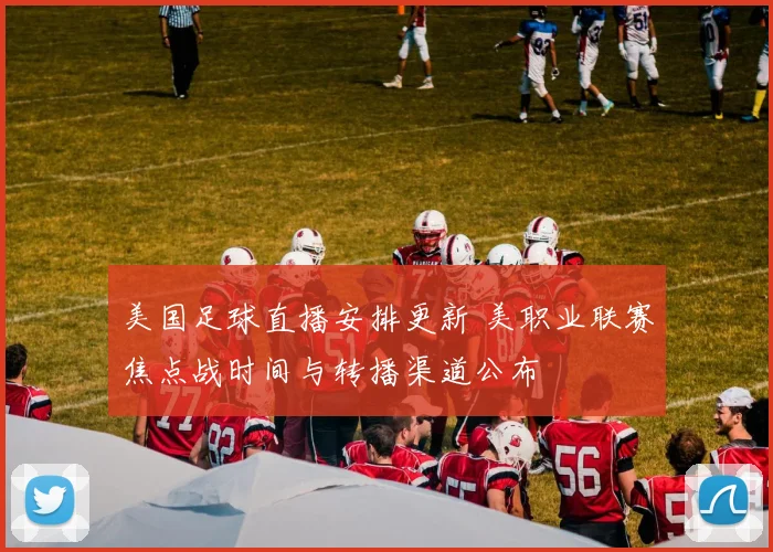 美国足球直播安排更新 美职业联赛焦点战时间与转播渠道公布