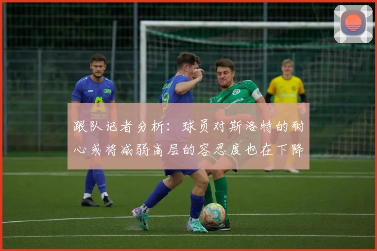 跟队记者分析：球员对斯洛特的耐心或将减弱高层的容忍度也在下降