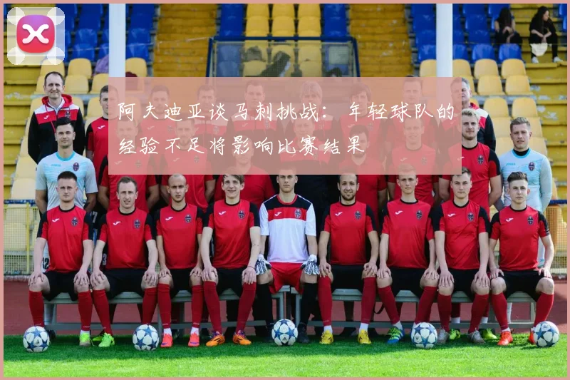 阿夫迪亚谈马刺挑战：年轻球队的经验不足将影响比赛结果