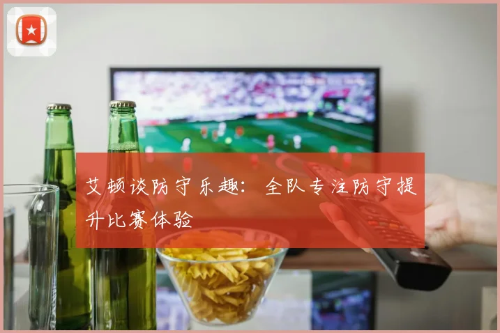 艾顿谈防守乐趣：全队专注防守提升比赛体验