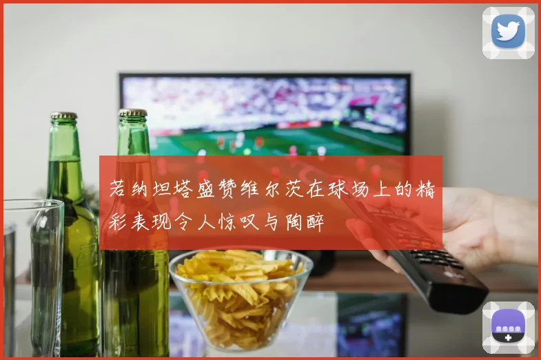 若纳坦塔盛赞维尔茨在球场上的精彩表现令人惊叹与陶醉