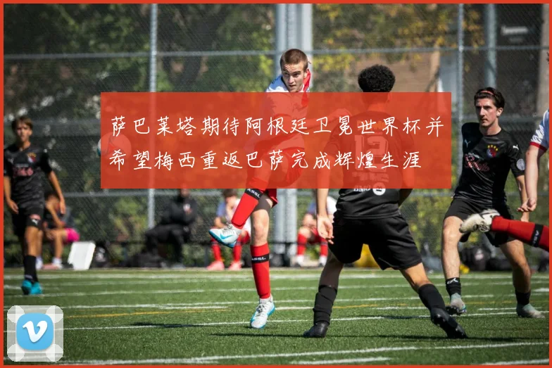 萨巴莱塔期待阿根廷卫冕世界杯并希望梅西重返巴萨完成辉煌生涯