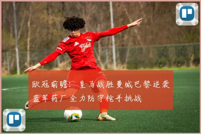 欧冠前瞻：皇马战胜曼城巴黎逆袭蓝军药厂全力防守枪手挑战