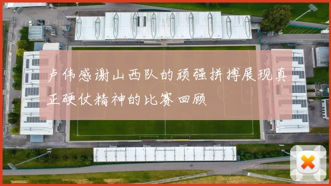 卢伟感谢山西队的顽强拼搏展现真正硬仗精神的比赛回顾