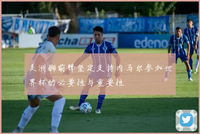 美洲狮前锋坚定支持内马尔参加世界杯的必要性与重要性
