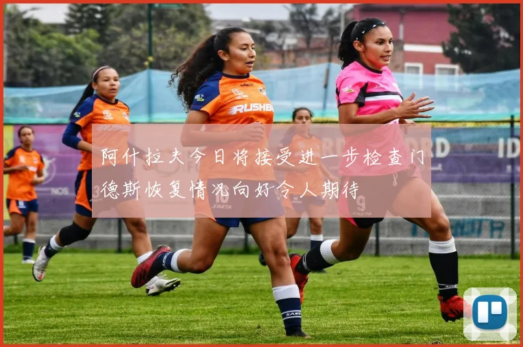 阿什拉夫今日将接受进一步检查门德斯恢复情况向好令人期待