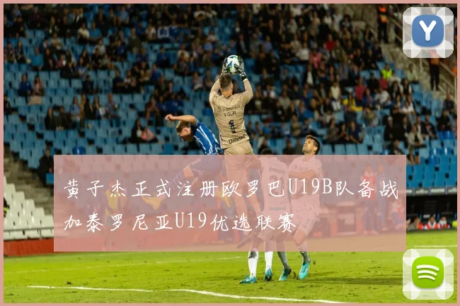黄子杰正式注册欧罗巴U19B队备战加泰罗尼亚U19优选联赛