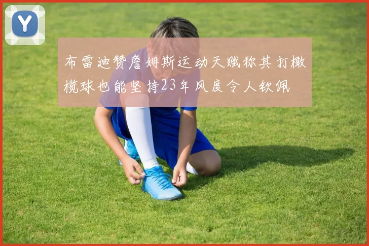 布雷迪赞詹姆斯运动天赋称其打橄榄球也能坚持23年风度令人钦佩