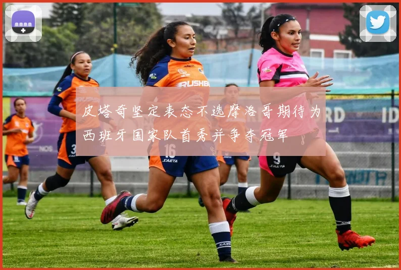 皮塔奇坚定表态不选摩洛哥期待为西班牙国家队首秀并争夺冠军