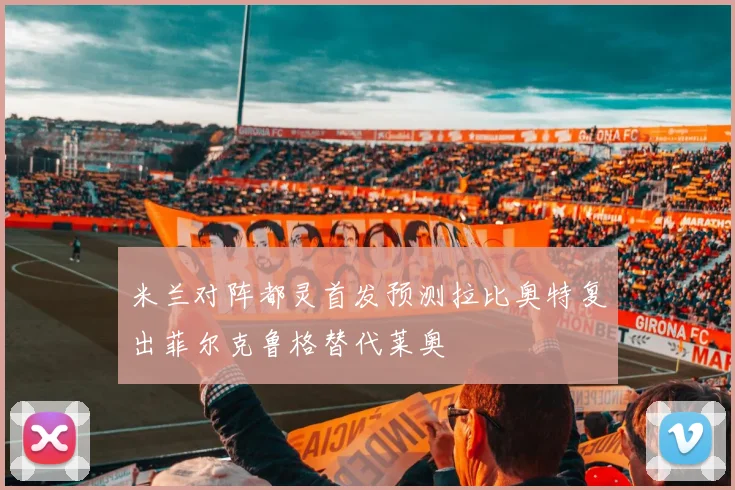 米兰对阵都灵首发预测拉比奥特复出菲尔克鲁格替代莱奥