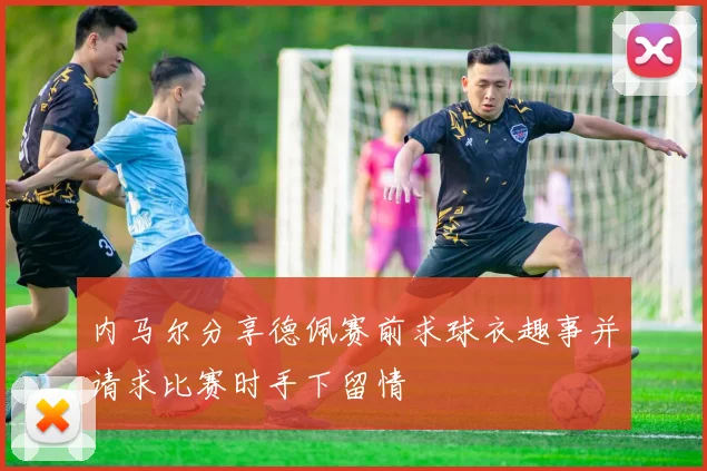 内马尔分享德佩赛前求球衣趣事并请求比赛时手下留情