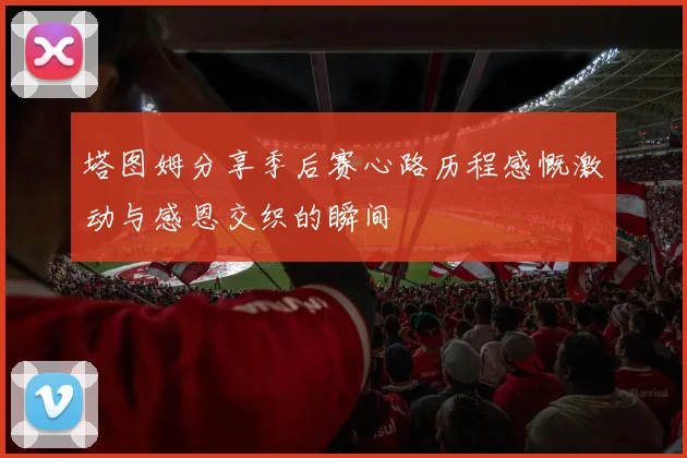 塔图姆分享季后赛心路历程感慨激动与感恩交织的瞬间
