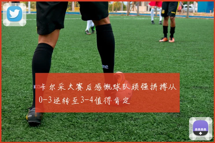 卡尔采夫赛后感慨球队顽强拼搏从0-3逆转至3-4值得肯定