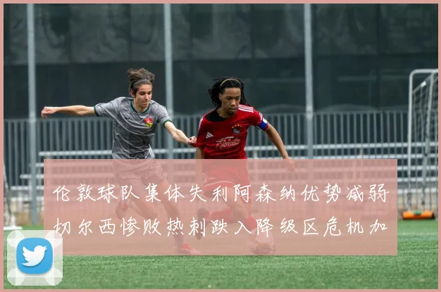 伦敦球队集体失利阿森纳优势减弱切尔西惨败热刺跌入降级区危机加剧