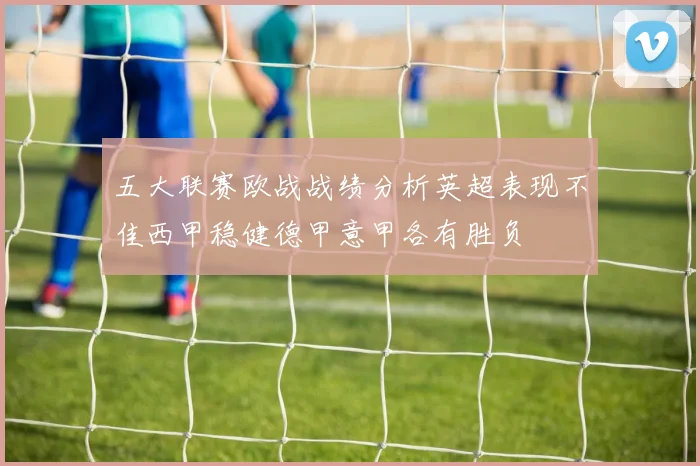 五大联赛欧战战绩分析英超表现不佳西甲稳健德甲意甲各有胜负