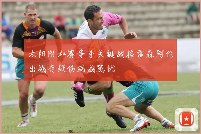 太阳附加赛争夺关键战格雷森阿伦出战存疑伤病成隐忧